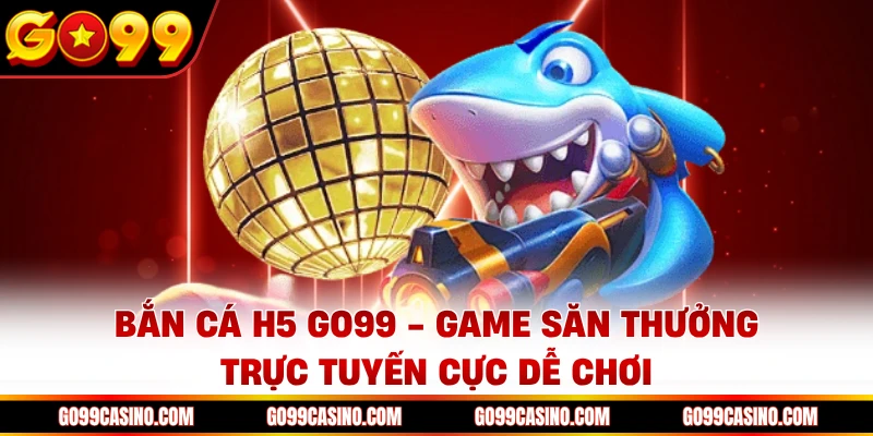 ban-ca-h5-go99-game-san-thuong-truc-tuyen-cuc-de-choi