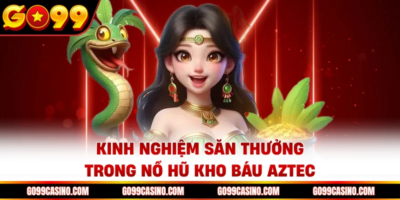 Kinh nghiệm săn thưởng trong nổ hũ kho báu Aztec Go99
