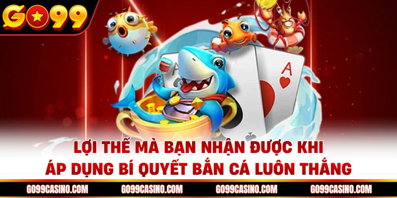 Lợi thế mà bạn nhận được khi áp dụng bí quyết bắn cá luôn thắng