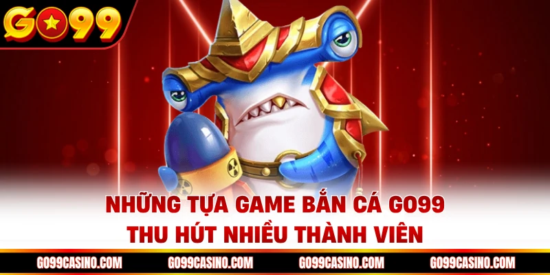 Những tựa game bắn cá Go99 thu hút nhiều thành viên